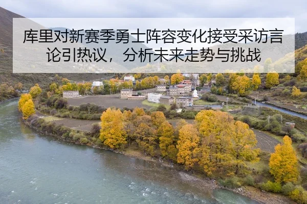 库里对新赛季勇士阵容变化接受采访言论引热议，分析未来走势与挑战