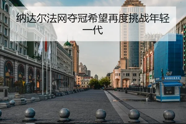 纳达尔法网夺冠希望再度挑战年轻一代